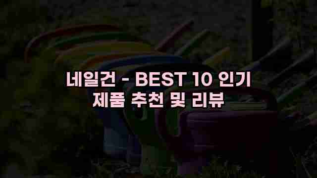 네일건 - BEST 10 인기 제품 추천 및 리뷰