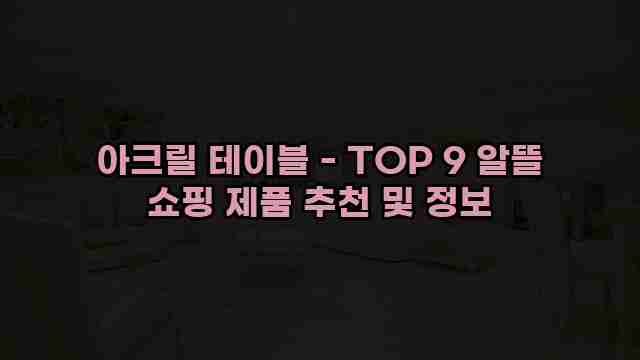 아크릴 테이블 - TOP 9 알뜰 쇼핑 제품 추천 및 정보