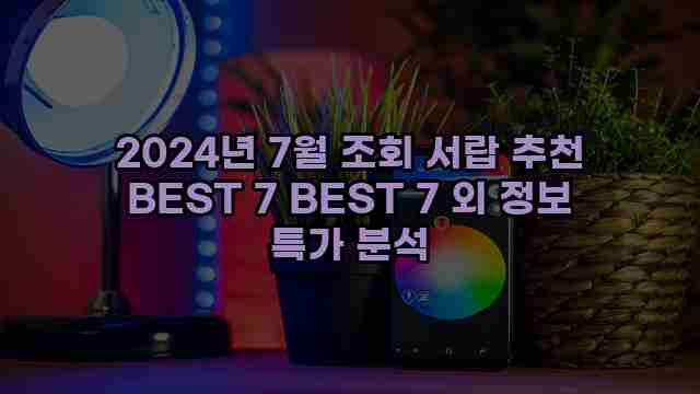 2024년 7월 조회 서랍 추천 BEST 7 BEST 7 외 정보 특가 분석