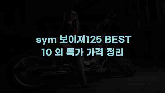  sym 보이져125 BEST 10 외 특가 가격 정리