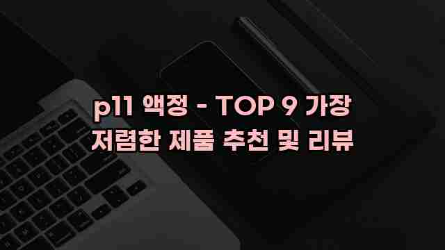 p11 액정 - TOP 9 가장 저렴한 제품 추천 및 리뷰