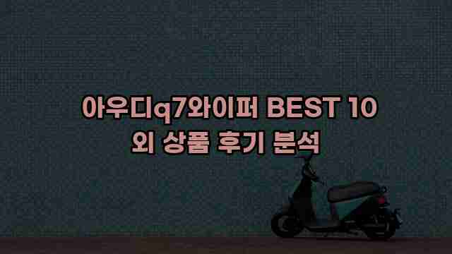  아우디q7와이퍼 BEST 10 외 상품 후기 분석