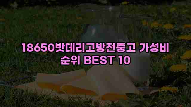 18650밧데리고방전중고 가성비 순위 BEST 10