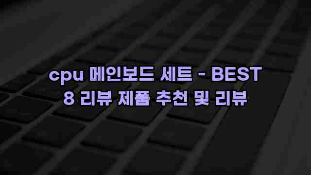 cpu 메인보드 세트 - BEST 8 리뷰 제품 추천 및 리뷰