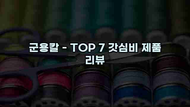 군용칼 - TOP 7 갓심비 제품 리뷰