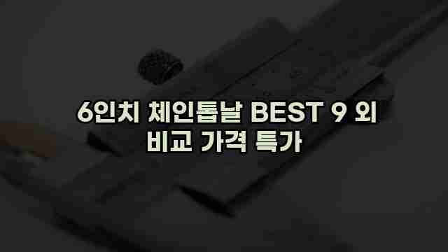  6인치 체인톱날 BEST 9 외 비교 가격 특가