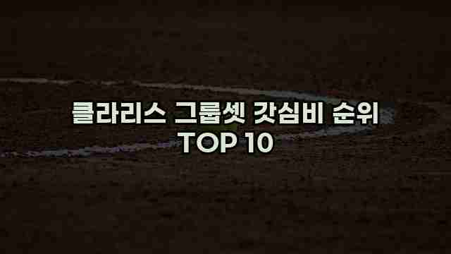 클라리스 그룹셋 갓심비 순위 TOP 10