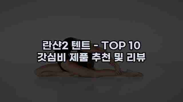 란샨2 텐트 - TOP 10 갓심비 제품 추천 및 리뷰