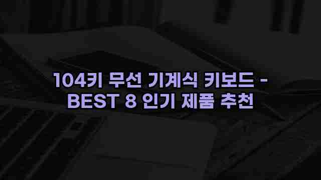 104키 무선 기계식 키보드 - BEST 8 인기 제품 추천