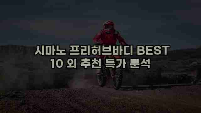  시마노 프리허브바디 BEST 10 외 추천 특가 분석