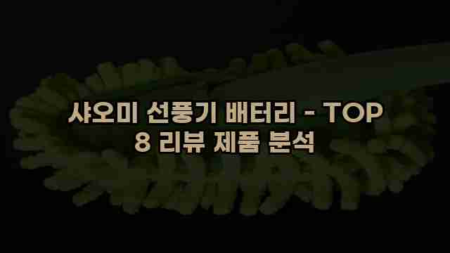 샤오미 선풍기 배터리 - TOP 8 리뷰 제품 분석