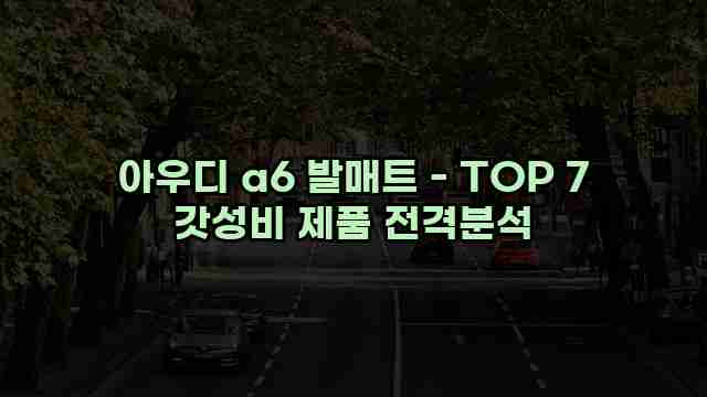 아우디 a6 발매트 - TOP 7 갓성비 제품 전격분석