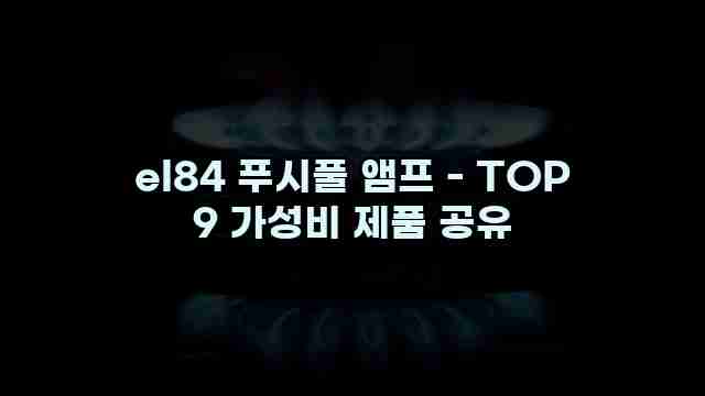 el84 푸시풀 앰프 - TOP 9 가성비 제품 공유