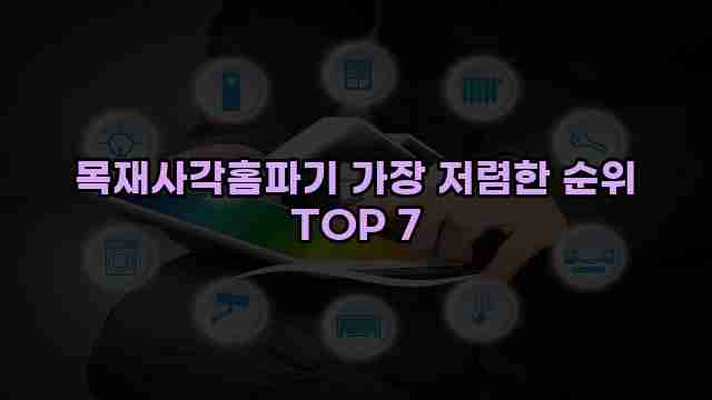 목재사각홈파기 가장 저렴한 순위 TOP 7