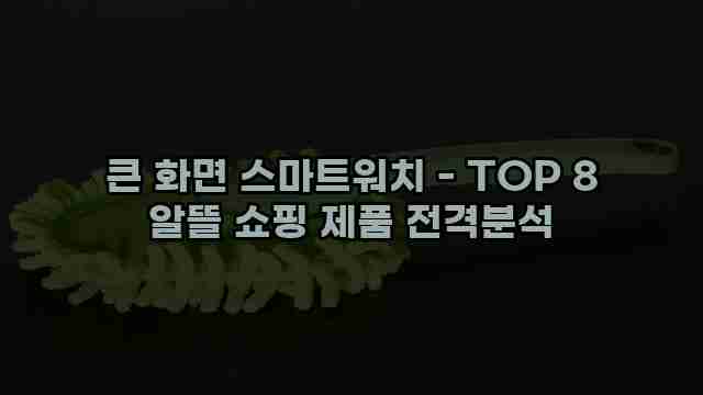 큰 화면 스마트워치 - TOP 8 알뜰 쇼핑 제품 전격분석