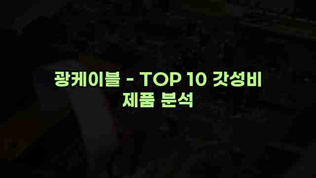 광케이블 - TOP 10 갓성비 제품 분석