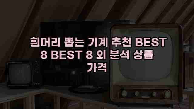  흰머리 뽑는 기계 추천 BEST 8 BEST 8 외 분석 상품 가격