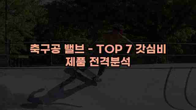 축구공 밸브 - TOP 7 갓심비 제품 전격분석