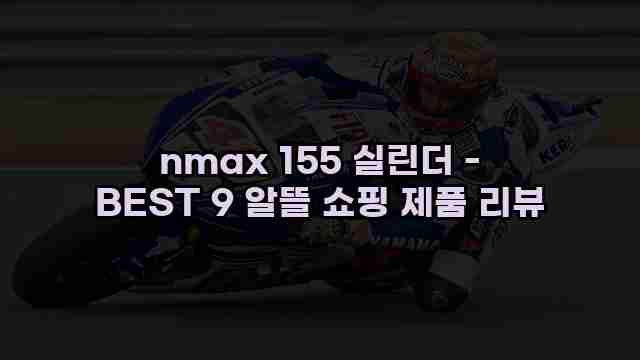 nmax 155 실린더 - BEST 9 알뜰 쇼핑 제품 리뷰