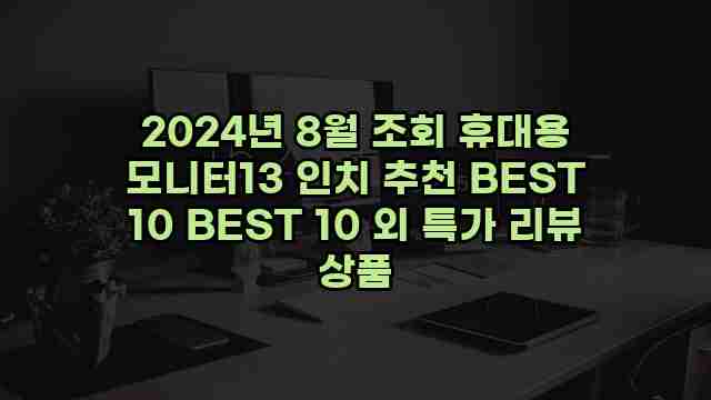 2024년 8월 조회 휴대용 모니터13 인치 추천 BEST 10 BEST 10 외 특가 리뷰 상품