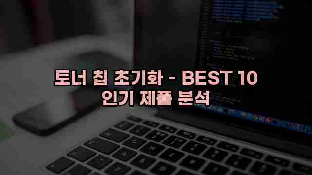 토너 칩 초기화 - BEST 10 인기 제품 분석