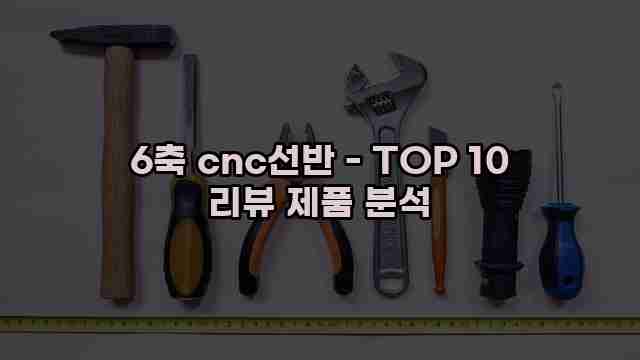 6축 cnc선반 - TOP 10 리뷰 제품 분석