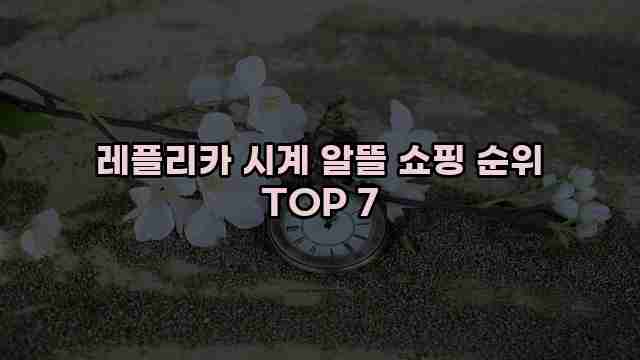 레플리카 시계 알뜰 쇼핑 순위 TOP 7