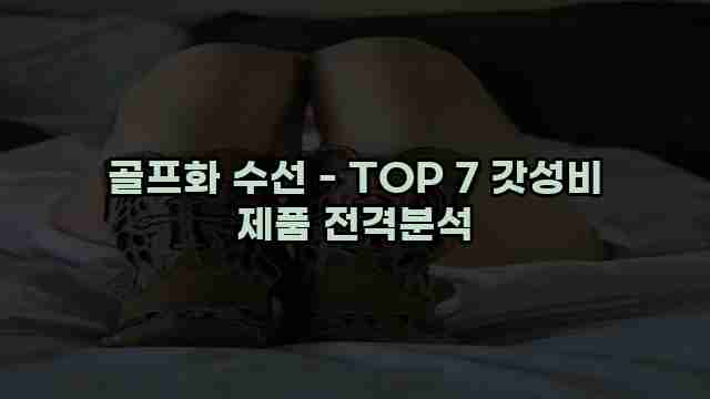 골프화 수선 - TOP 7 갓성비 제품 전격분석