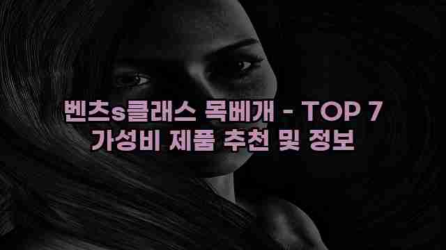 벤츠s클래스 목베개 - TOP 7 가성비 제품 추천 및 정보