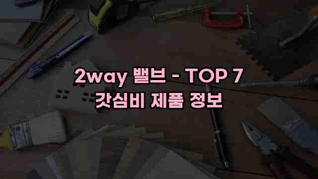 2way 밸브 - TOP 7 갓심비 제품 정보