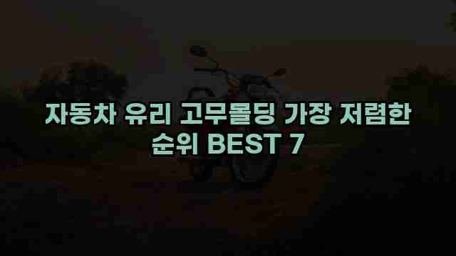 자동차 유리 고무몰딩 가장 저렴한 순위 BEST 7