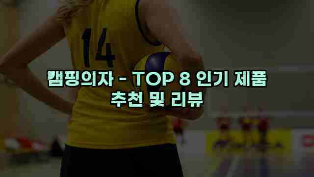 캠핑의자 - TOP 8 인기 제품 추천 및 리뷰