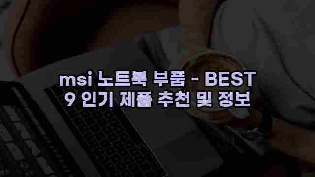 msi 노트북 부품 - BEST 9 인기 제품 추천 및 정보