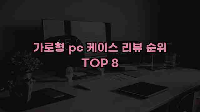 가로형 pc 케이스 리뷰 순위 TOP 8