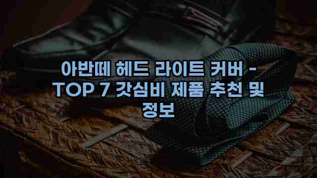 아반떼 헤드 라이트 커버 - TOP 7 갓심비 제품 추천 및 정보