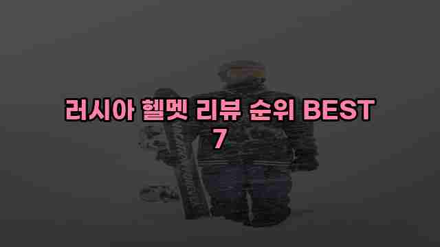 러시아 헬멧 리뷰 순위 BEST 7