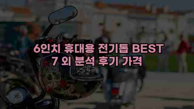  6인치 휴대용 전기톱 BEST 7 외 분석 후기 가격