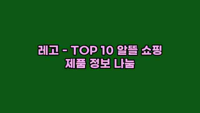 레고 - TOP 10 알뜰 쇼핑 제품 정보 나눔