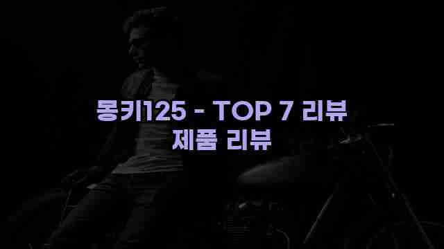 몽키125 - TOP 7 리뷰 제품 리뷰