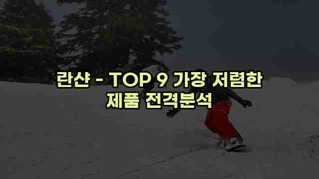 란샨 - TOP 9 가장 저렴한 제품 전격분석