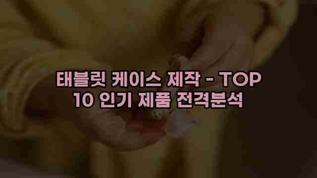 태블릿 케이스 제작 - TOP 10 인기 제품 전격분석