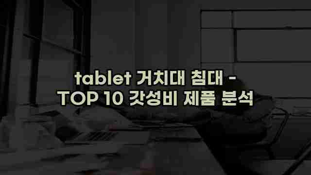 tablet 거치대 침대 - TOP 10 갓성비 제품 분석