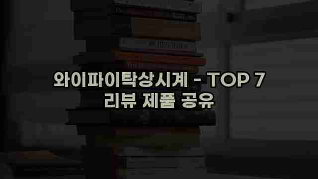 와이파이탁상시계 - TOP 7 리뷰 제품 공유