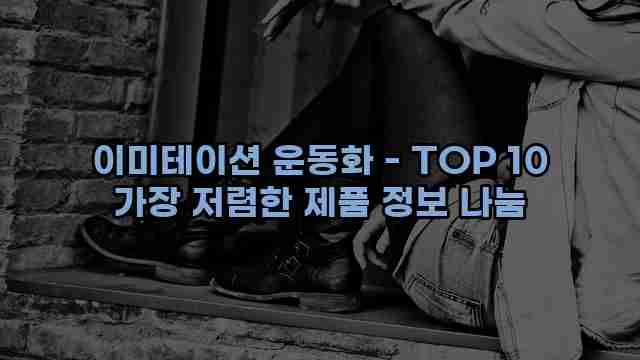 이미테이션 운동화 - TOP 10 가장 저렴한 제품 정보 나눔