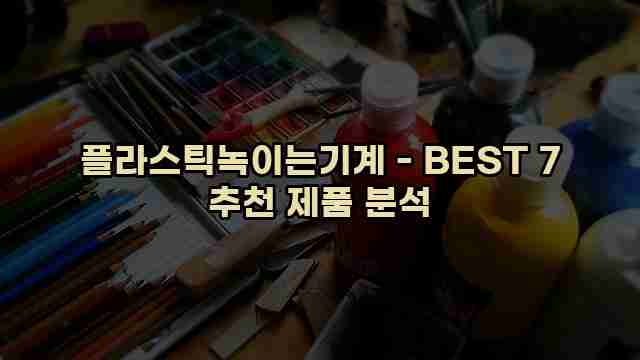 플라스틱녹이는기계 - BEST 7 추천 제품 분석