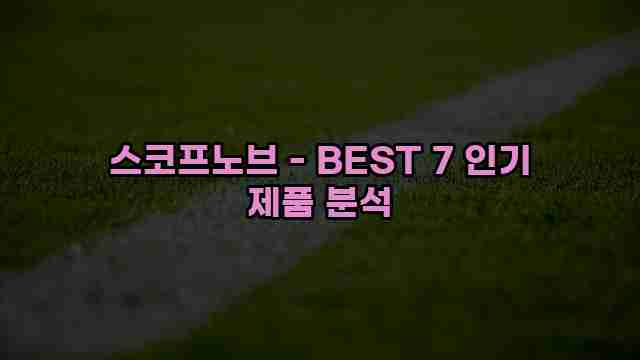 스코프노브 - BEST 7 인기 제품 분석