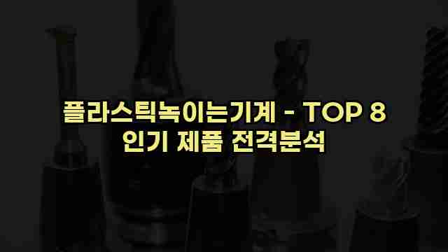 플라스틱녹이는기계 - TOP 8 인기 제품 전격분석