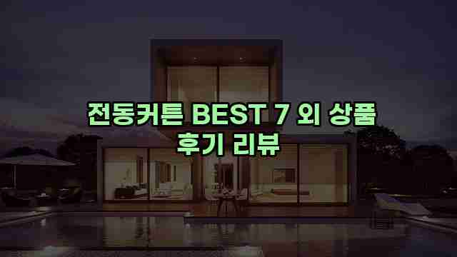  전동커튼 BEST 7 외 상품 후기 리뷰