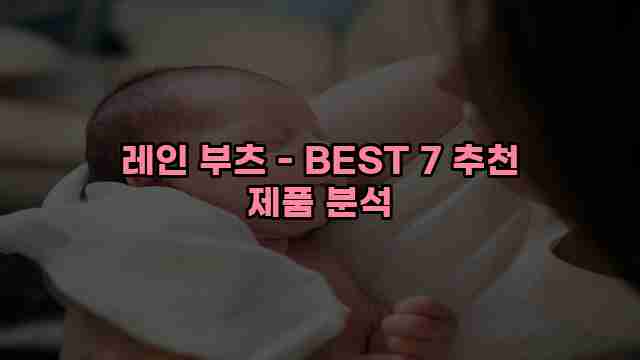 레인 부츠 - BEST 7 추천 제품 분석