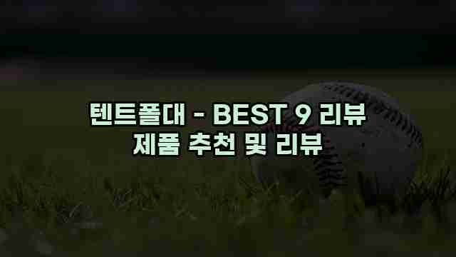 텐트폴대 - BEST 9 리뷰 제품 추천 및 리뷰